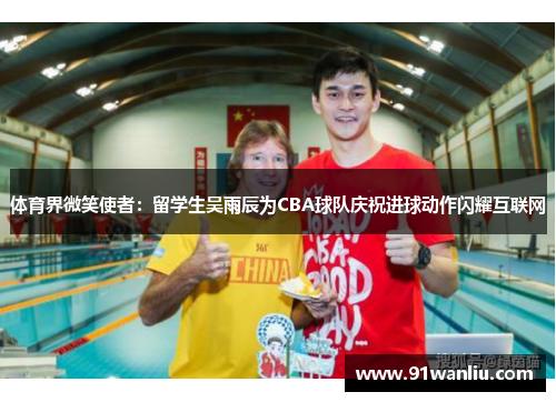 体育界微笑使者：留学生吴雨辰为CBA球队庆祝进球动作闪耀互联网