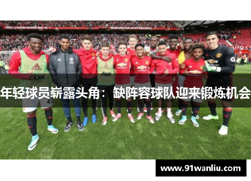 年轻球员崭露头角：缺阵容球队迎来锻炼机会