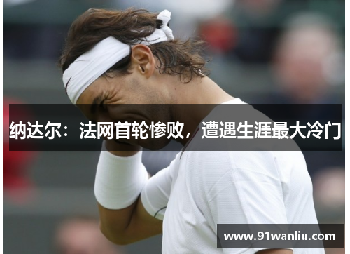纳达尔：法网首轮惨败，遭遇生涯最大冷门